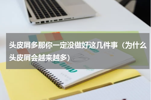 头皮屑多那你一定没做好这几件事（为什么头皮屑会越来越多）