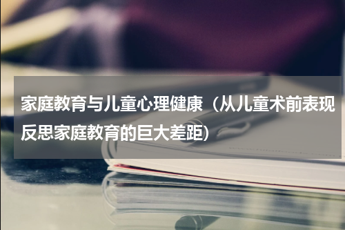 家庭教育与儿童心理健康（从儿童术前表现反思家庭教育的巨大差距）