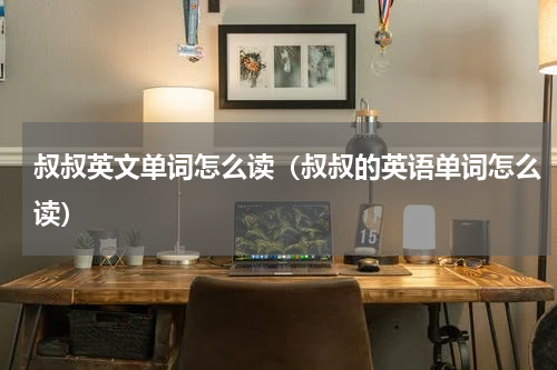 叔叔英文单词怎么读（叔叔的英语单词怎么读）