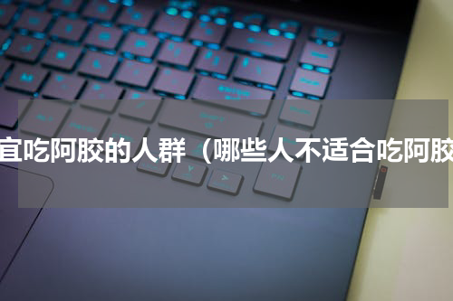 不宜吃阿胶的人群（哪些人不适合吃阿胶）