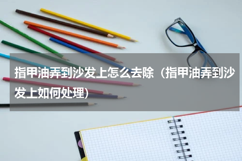 指甲油弄到沙发上怎么去除（指甲油弄到沙发上如何处理）