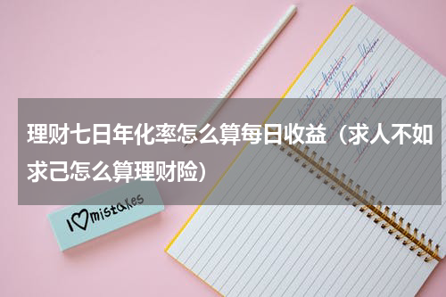 理财七日年化率怎么算每日收益（求人不如求己怎么算理财险）