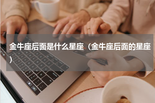 金牛座后面是什么星座（金牛座后面的星座）