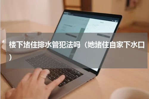 楼下堵住排水管犯法吗（她堵住自家下水口）