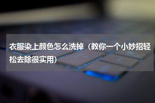 衣服染上颜色怎么洗掉（教你一个小妙招轻松去除很实用）