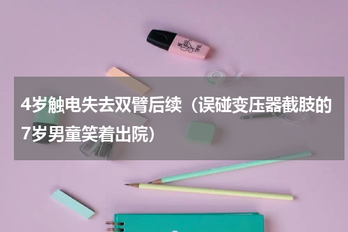 4岁触电失去双臂后续（误碰变压器截肢的7岁男童笑着出院）