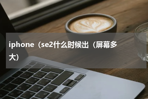 iphone（se2什么时候出（屏幕多大）