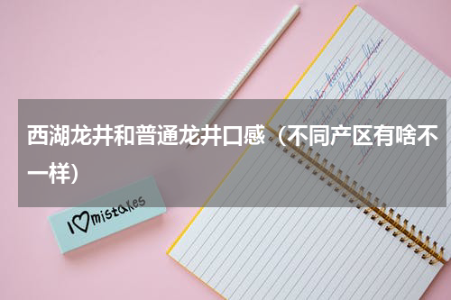 西湖龙井和普通龙井口感（不同产区有啥不一样）