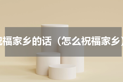 祝福家乡的话（怎么祝福家乡）