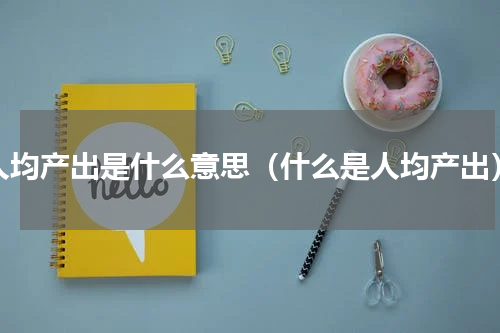 人均产出是什么意思（什么是人均产出）