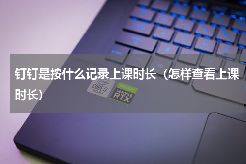 钉钉是按什么记录上课时长（怎样查看上课时长）