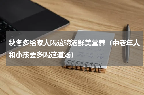 秋冬多给家人喝这碗汤鲜美营养（中老年人和小孩要多喝这道汤）