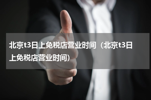 北京t3日上免税店营业时间（北京t3日上免税店营业时间）