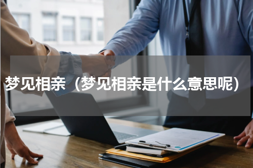 梦见相亲（梦见相亲是什么意思呢）