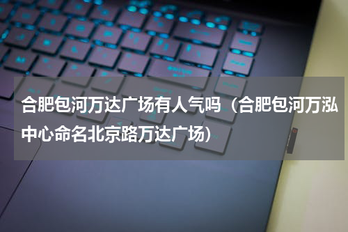 合肥包河万达广场有人气吗（合肥包河万泓中心命名北京路万达广场）