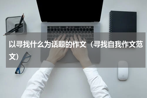 以寻找什么为话题的作文（寻找自我作文范文）