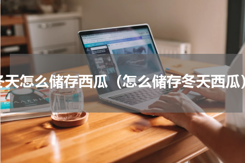 冬天怎么储存西瓜（怎么储存冬天西瓜）