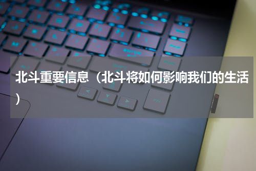 北斗重要信息（北斗将如何影响我们的生活）