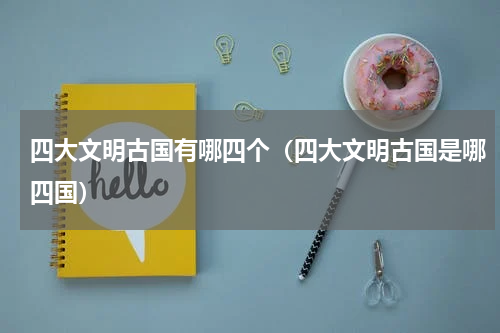 四大文明古国有哪四个（四大文明古国是哪四国）