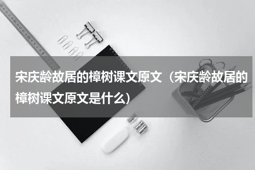 宋庆龄故居的樟树课文原文（宋庆龄故居的樟树课文原文是什么）