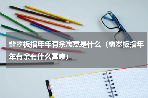 翡翠板指年年有余寓意是什么（翡翠板指年年有余有什么寓意）