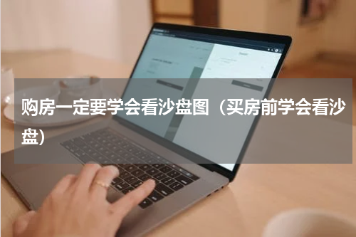购房一定要学会看沙盘图（买房前学会看沙盘）