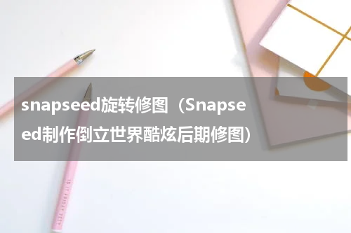 snapseed旋转修图（Snapseed制作倒立世界酷炫后期修图）