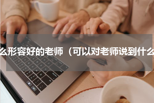 怎么形容好的老师（可以对老师说到什么）