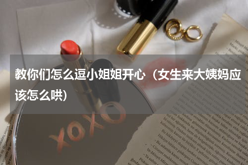 教你们怎么逗小姐姐开心（女生来大姨妈应该怎么哄）