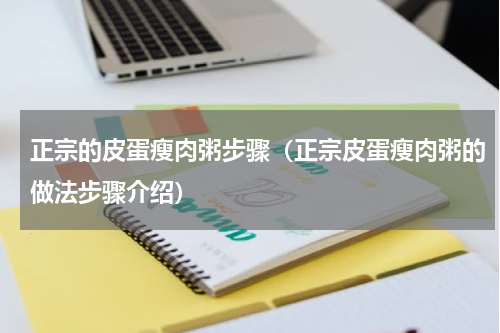 正宗的皮蛋瘦肉粥步骤（正宗皮蛋瘦肉粥的做法步骤介绍）