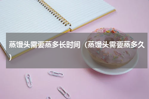 蒸馒头需要蒸多长时间（蒸馒头需要蒸多久）