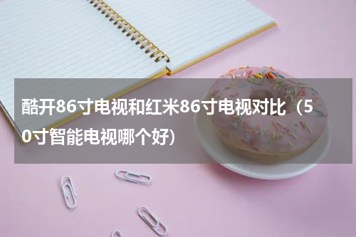 酷开86寸电视和红米86寸电视对比（50寸智能电视哪个好）