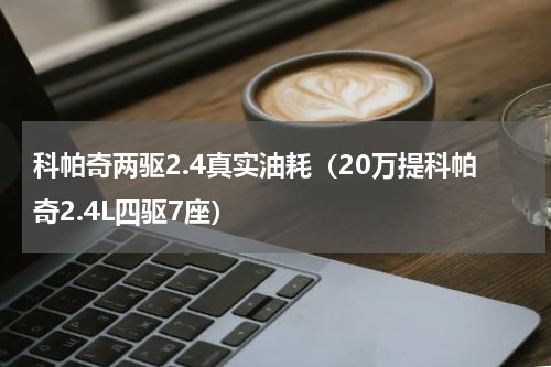 科帕奇两驱2.4真实油耗（20万提科帕奇2.4L四驱7座）