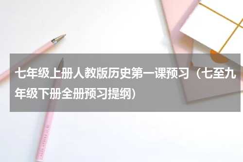 七年级上册人教版历史第一课预习（七至九年级下册全册预习提纲）
