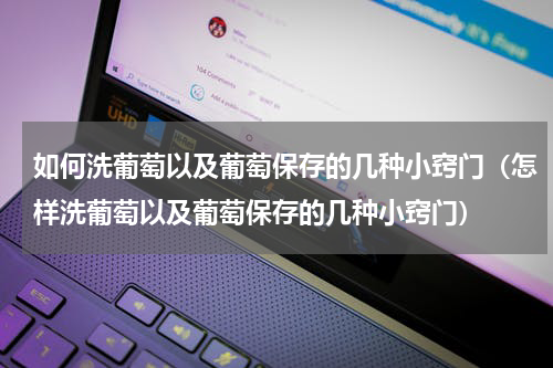 如何洗葡萄以及葡萄保存的几种小窍门（怎样洗葡萄以及葡萄保存的几种小窍门）
