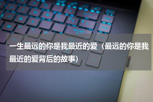 一生最远的你是我最近的爱（最远的你是我最近的爱背后的故事）