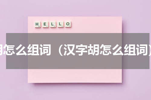 胡怎么组词（汉字胡怎么组词）
