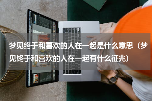 梦见终于和喜欢的人在一起是什么意思（梦见终于和喜欢的人在一起有什么征兆）