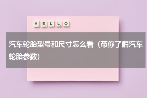 汽车轮胎型号和尺寸怎么看（带你了解汽车轮胎参数）
