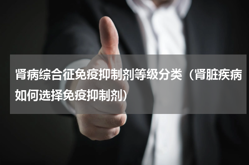 肾病综合征免疫抑制剂等级分类（肾脏疾病如何选择免疫抑制剂）