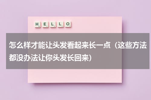 怎么样才能让头发看起来长一点（这些方法都没办法让你头发长回来）