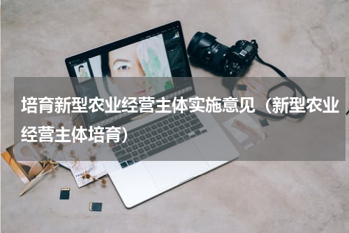 培育新型农业经营主体实施意见（新型农业经营主体培育）