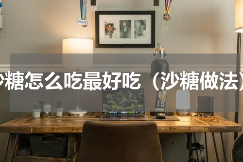 沙糖怎么吃最好吃（沙糖做法）