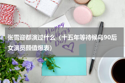 张雪迎都演过什么（十五年等待候鸟90后女演员颜值爆表）