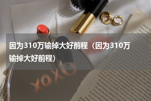 因为310万输掉大好前程（因为310万输掉大好前程）