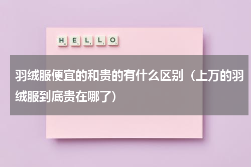 羽绒服便宜的和贵的有什么区别（上万的羽绒服到底贵在哪了）