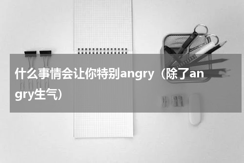 什么事情会让你特别angry（除了angry生气）