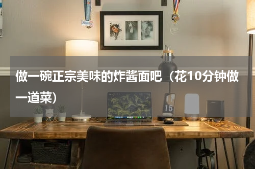 做一碗正宗美味的炸酱面吧（花10分钟做一道菜）