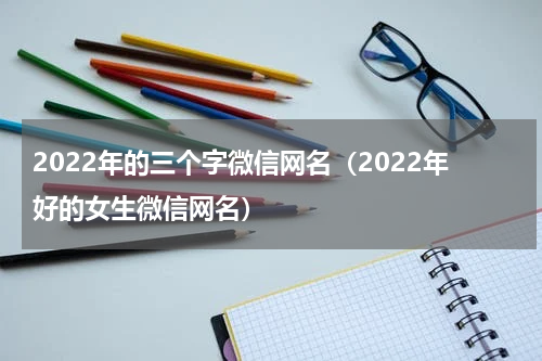 2022年的三个字微信网名（2022年好的女生微信网名）