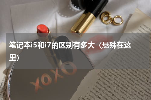 笔记本i5和i7的区别有多大（悬殊在这里）